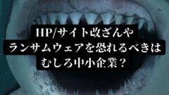 HP/サイト改ざんやランサムウェアを恐れるべきはむしろ中小企業?