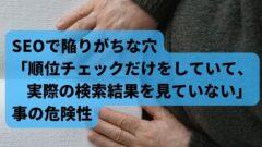 SEOで陥りがちな穴「順位チェックだけをしていて、実際の検索結果を見ていない」