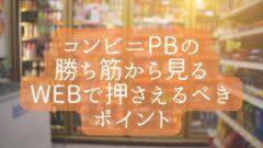 コンビニPBの勝ち筋から見るWebで押さえるべきポイント