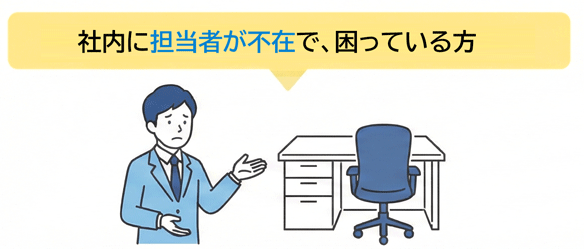 社内に担当者が不在で、困っている 社内に担当者が不在で、困っている