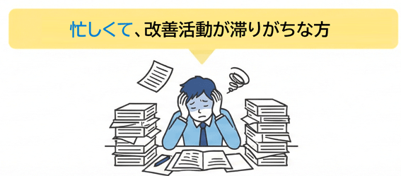 忙しくて、改善が後回しになりやすい 忙しくて、改善が後回しになりやすい
